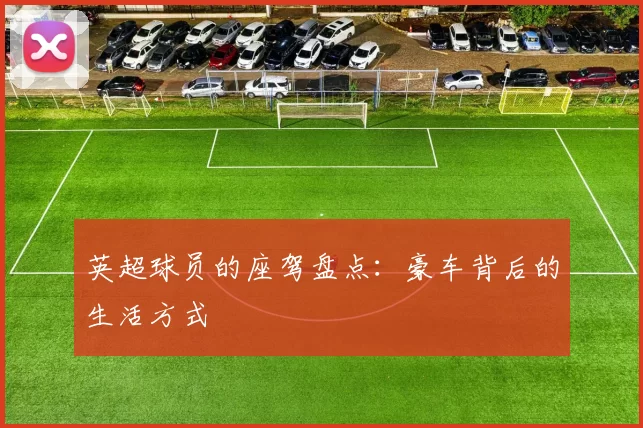 英超球员的座驾盘点：豪车背后的生活方式