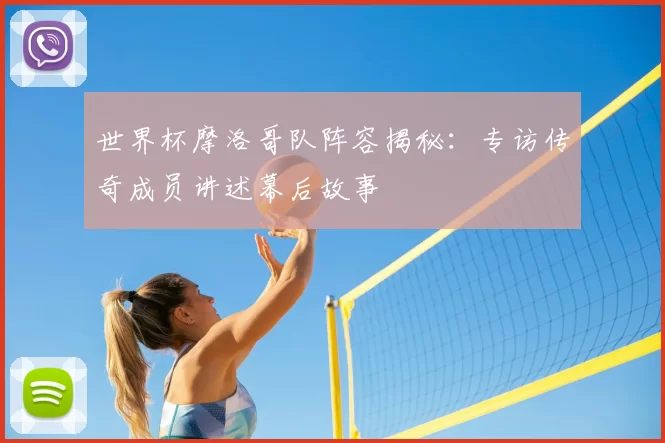 世界杯摩洛哥队阵容揭秘:专访传奇成员讲述幕后故事