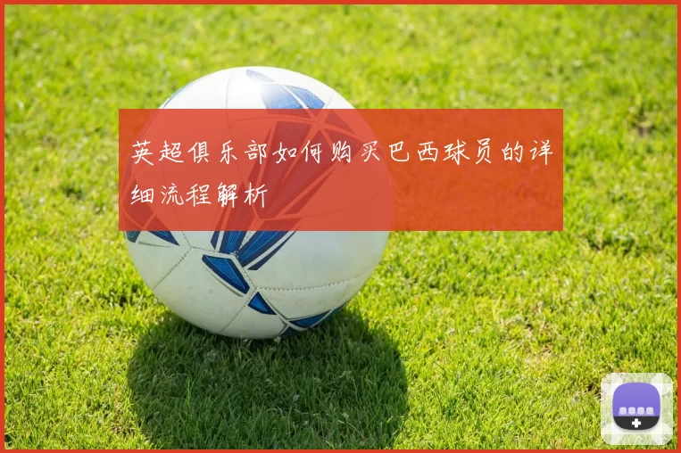 英超俱乐部如何购买巴西球员的详细流程解析