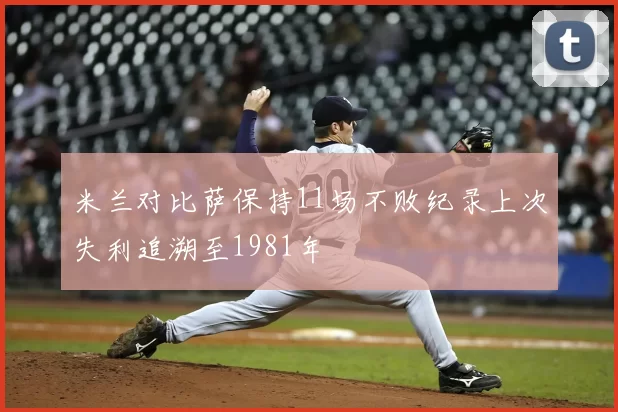米兰对比萨保持11场不败纪录上次失利追溯至1981年