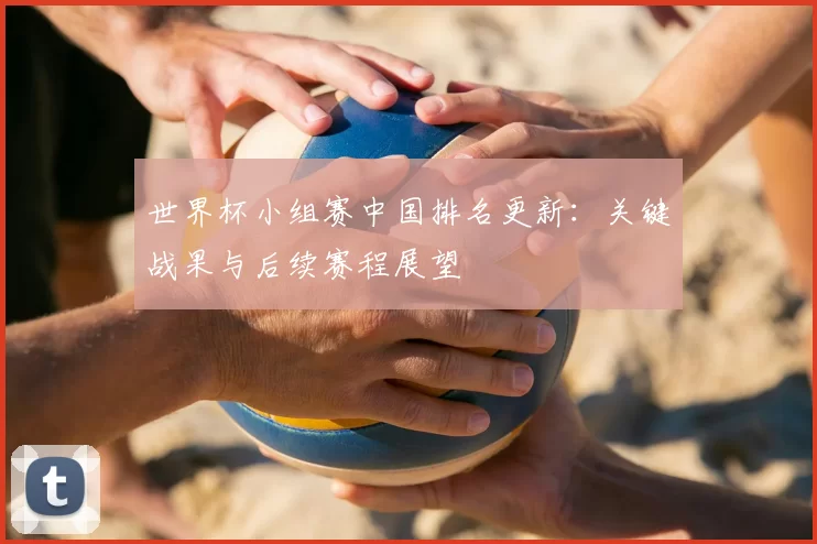 世界杯小组赛中国排名更新：关键战果与后续赛程展望