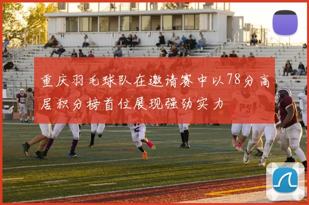 重庆羽毛球队在邀请赛中以78分高居积分榜首位展现强劲实力