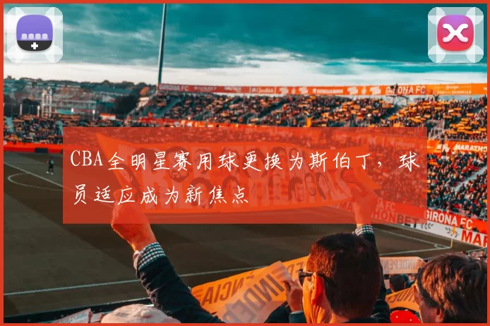 CBA全明星赛用球更换为斯伯丁，球员适应成为新焦点