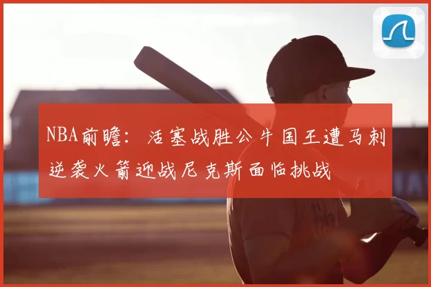NBA前瞻：活塞战胜公牛国王遭马刺逆袭火箭迎战尼克斯面临挑战