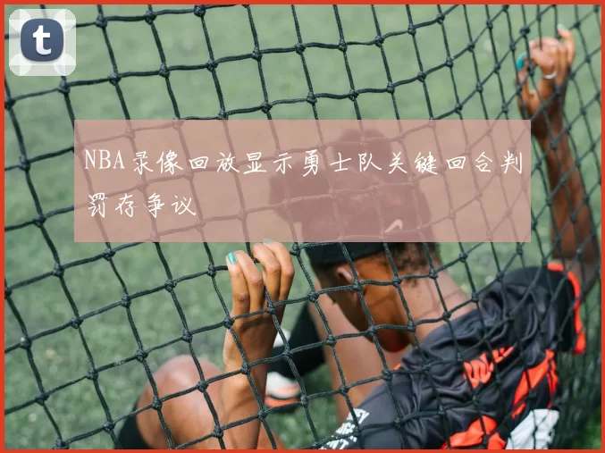 NBA录像回放显示勇士队关键回合判罚存争议