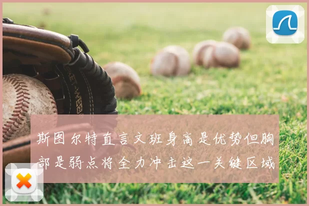 斯图尔特直言文班身高是优势但胸部是弱点将全力冲击这一关键区域
