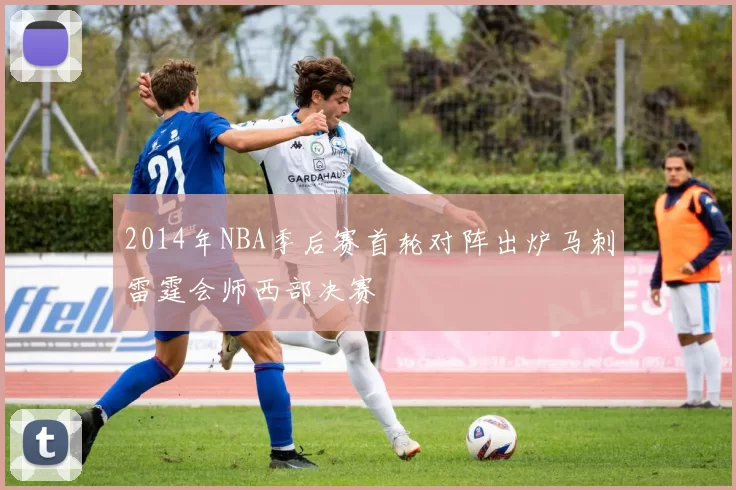 2014年NBA季后赛首轮对阵出炉马刺雷霆会师西部决赛