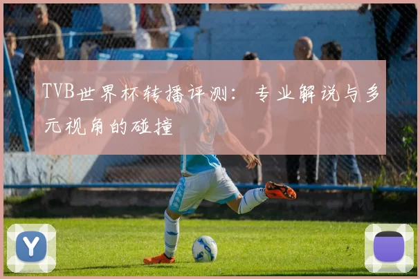 TVB世界杯转播评测:专业解说与多元视角的碰撞