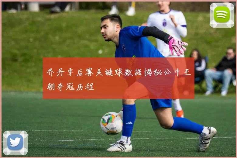 乔丹季后赛关键球数据揭秘公牛王朝夺冠历程