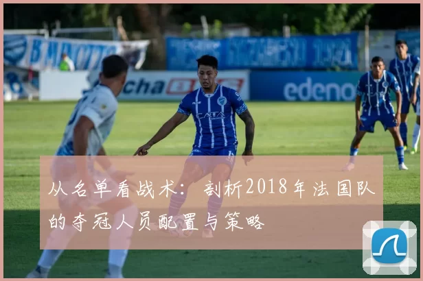 从名单看战术:剖析2018年法国队的夺冠人员配置与策略