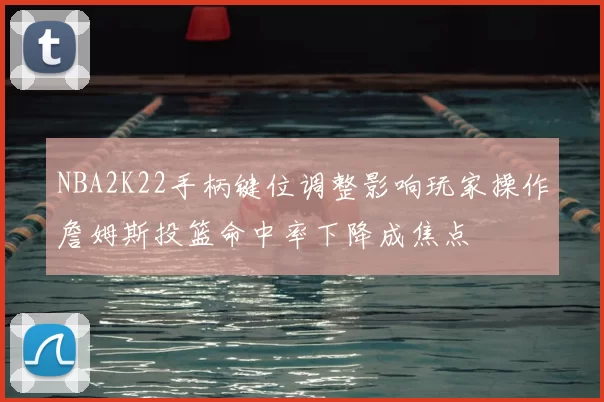NBA2K22手柄键位调整影响玩家操作詹姆斯投篮命中率下降成焦点