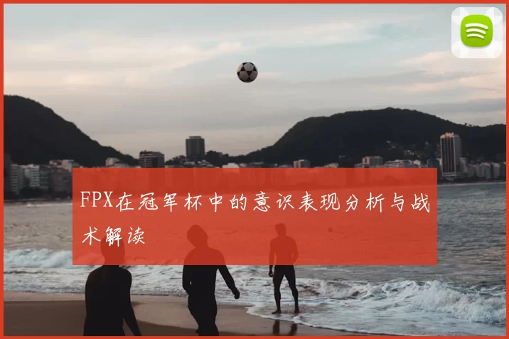 FPX在冠军杯中的意识表现分析与战术解读