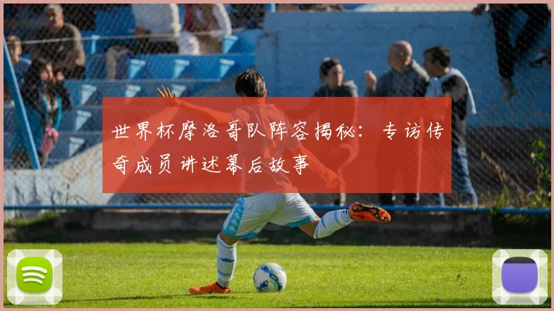世界杯摩洛哥队阵容揭秘:专访传奇成员讲述幕后故事