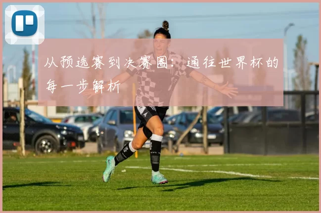 从预选赛到决赛圈:通往世界杯的每一步解析