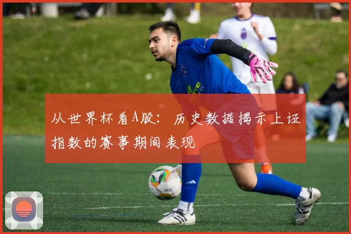 从世界杯看A股:历史数据揭示上证指数的赛事期间表现