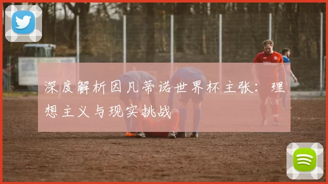 深度解析因凡蒂诺世界杯主张:理想主义与现实挑战