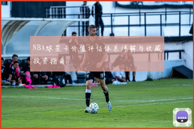 NBA球星卡价值评估体系详解与收藏投资指南