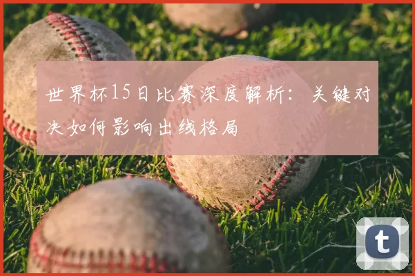 世界杯15日比赛深度解析：关键对决如何影响出线格局