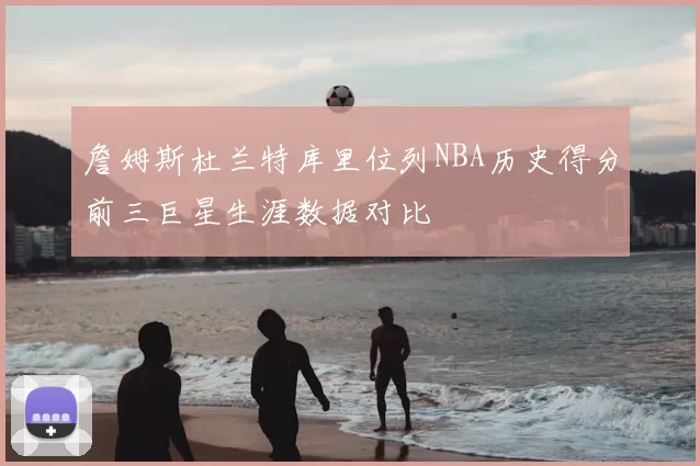 詹姆斯杜兰特库里位列NBA历史得分前三巨星生涯数据对比