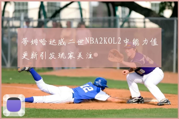 蒂姆哈达威二世NBA2KOL2中能力值更新引发玩家关注