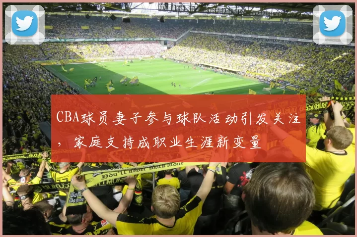 CBA球员妻子参与球队活动引发关注,家庭支持成职业生涯新变量