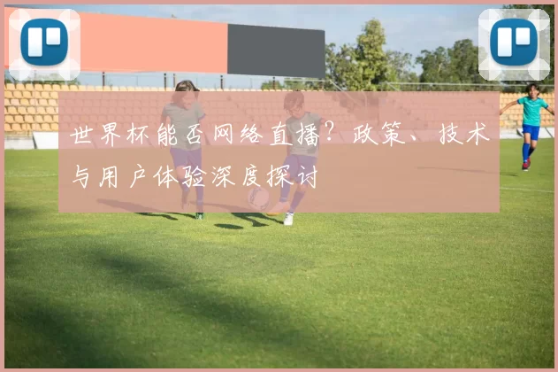 世界杯能否网络直播?政策、技术与用户体验深度探讨