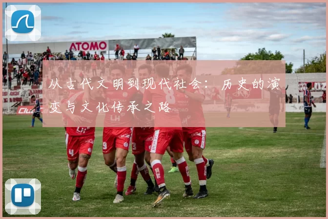 从古代文明到现代社会：历史的演变与文化传承之路