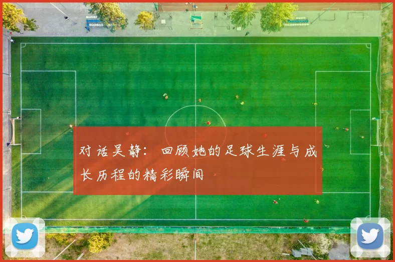 对话吴静：回顾她的足球生涯与成长历程的精彩瞬间