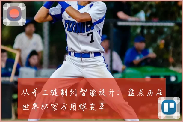 从手工缝制到智能设计：盘点历届世界杯官方用球变革