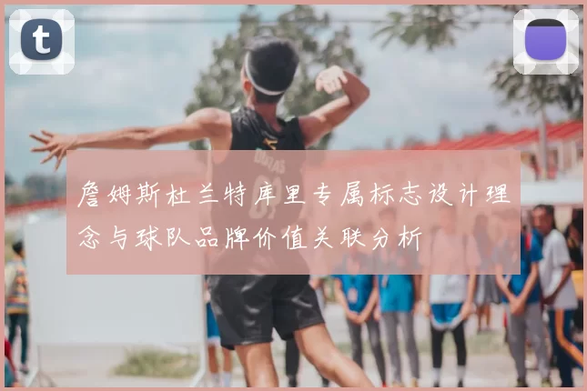 詹姆斯杜兰特库里专属标志设计理念与球队品牌价值关联分析