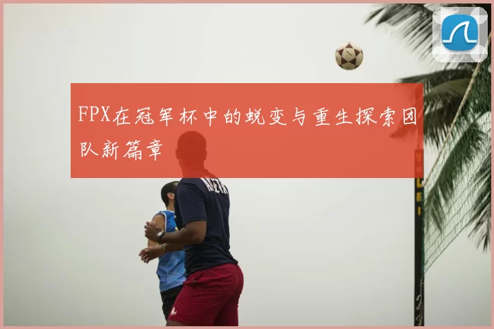 FPX在冠军杯中的蜕变与重生探索团队新篇章