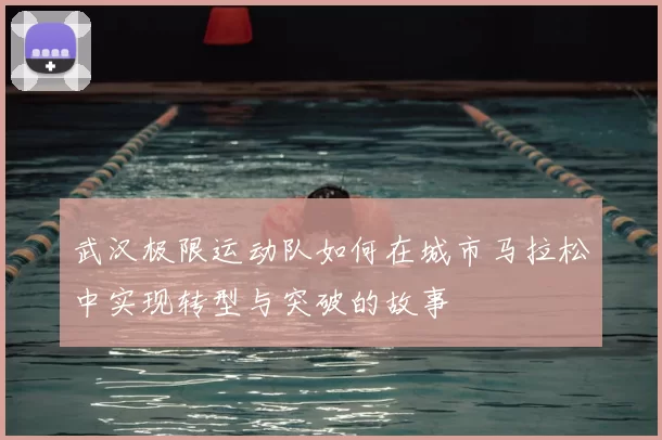 武汉极限运动队如何在城市马拉松中实现转型与突破的故事