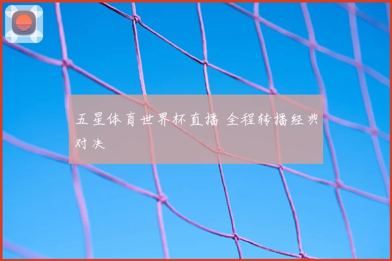 五星体育世界杯直播 全程转播经典对决