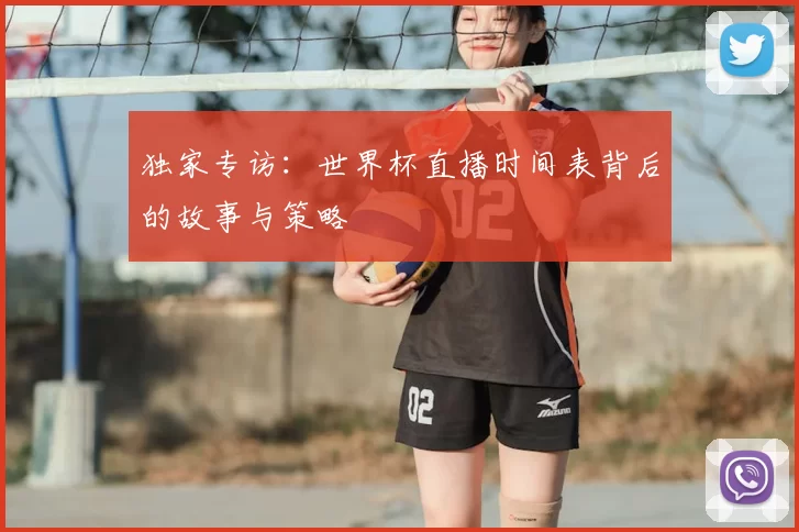 独家专访:世界杯直播时间表背后的故事与策略