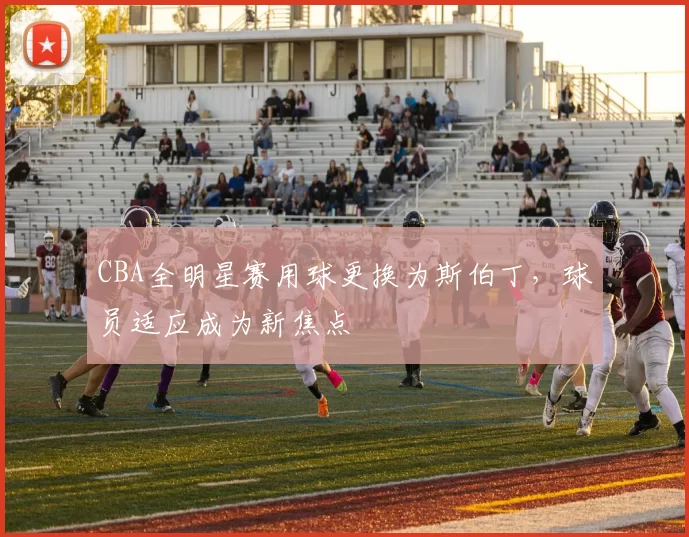 CBA全明星赛用球更换为斯伯丁，球员适应成为新焦点