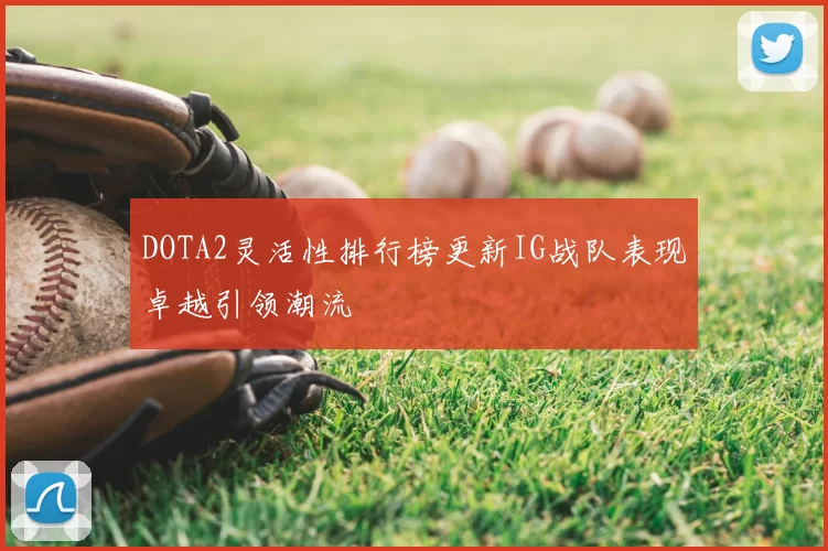 DOTA2灵活性排行榜更新IG战队表现卓越引领潮流
