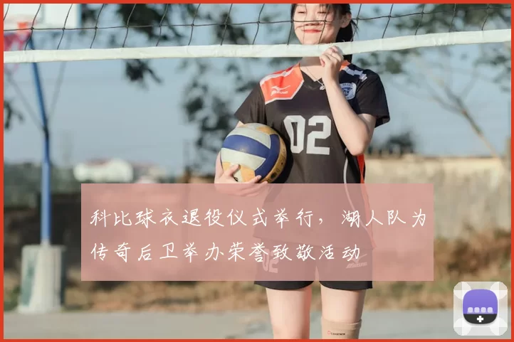 科比球衣退役仪式举行，湖人队为传奇后卫举办荣誉致敬活动
