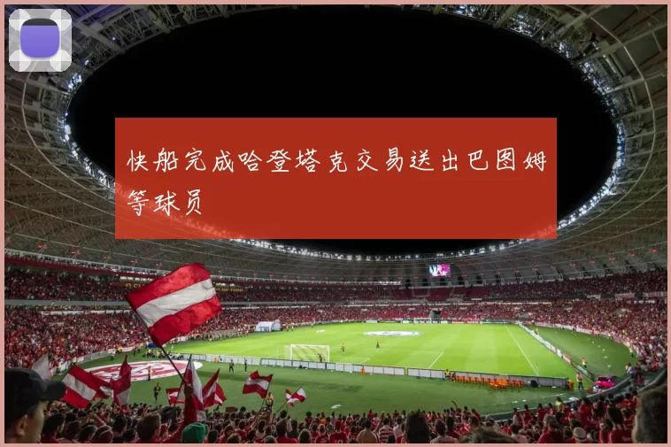 快船完成哈登塔克交易送出巴图姆等球员
