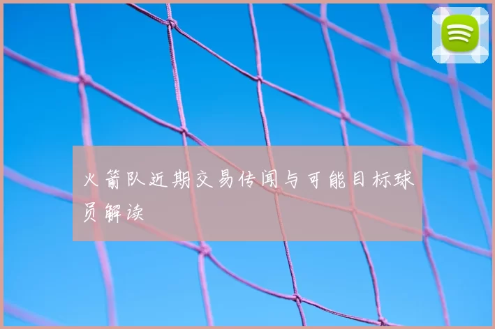 火箭队近期交易传闻与可能目标球员解读