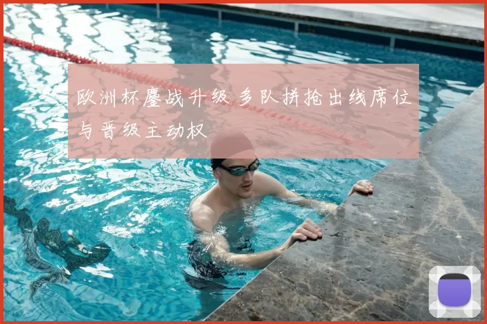 欧洲杯鏖战升级 多队拼抢出线席位与晋级主动权