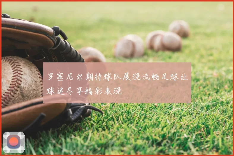 罗塞尼尔期待球队展现流畅足球让球迷尽享精彩表现