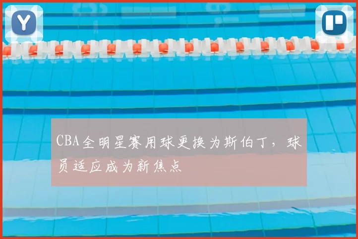 CBA全明星赛用球更换为斯伯丁，球员适应成为新焦点