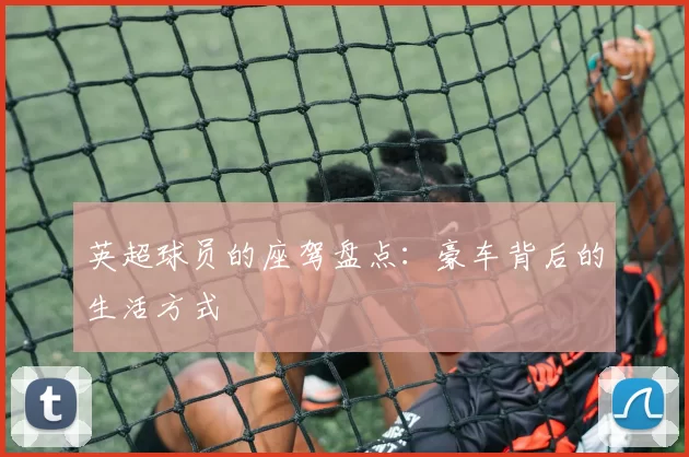 英超球员的座驾盘点：豪车背后的生活方式