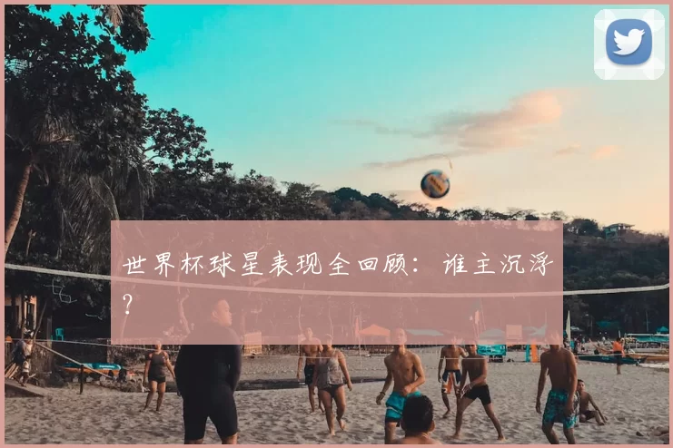 世界杯球星表现全回顾：谁主沉浮？