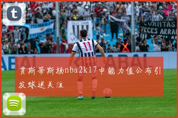 贾斯蒂斯杨nba2k17中能力值公布引发球迷关注
