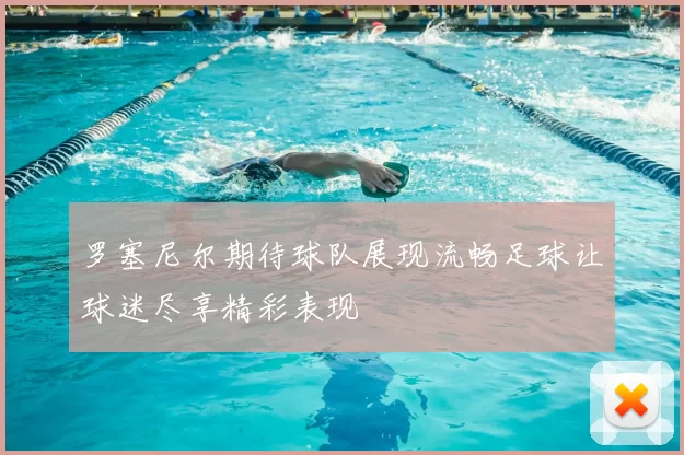 罗塞尼尔期待球队展现流畅足球让球迷尽享精彩表现
