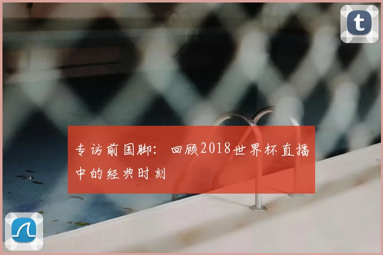 专访前国脚：回顾2018世界杯直播中的经典时刻