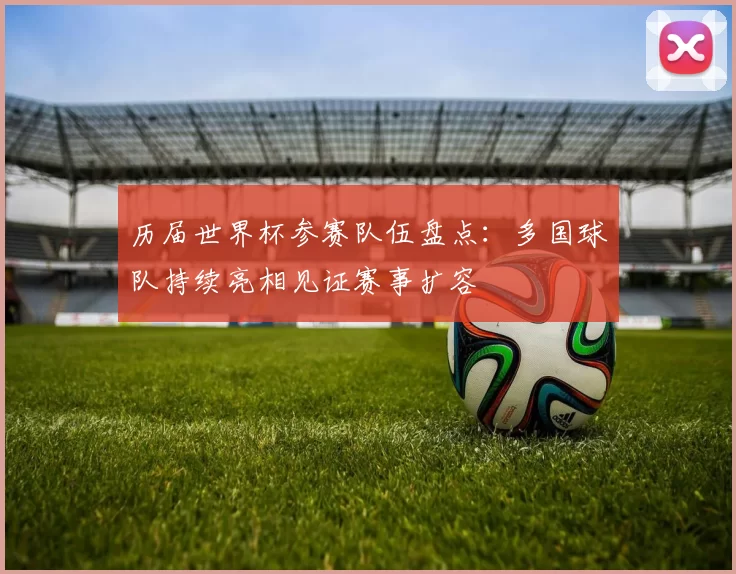 历届世界杯参赛队伍盘点：多国球队持续亮相见证赛事扩容