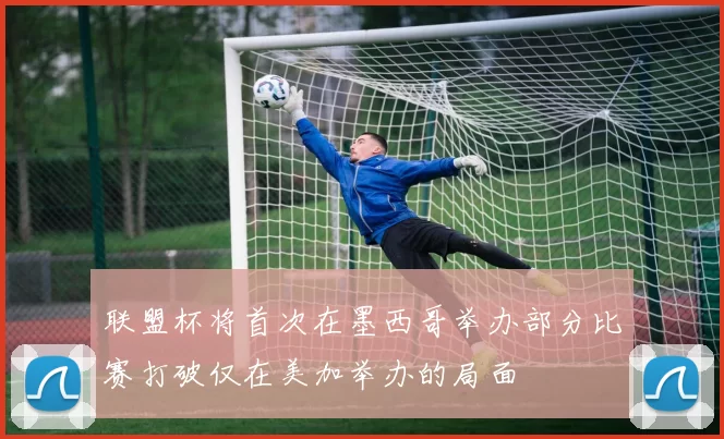 联盟杯将首次在墨西哥举办部分比赛打破仅在美加举办的局面