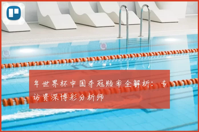 年世界杯中国夺冠赔率全解析:专访资深博彩分析师